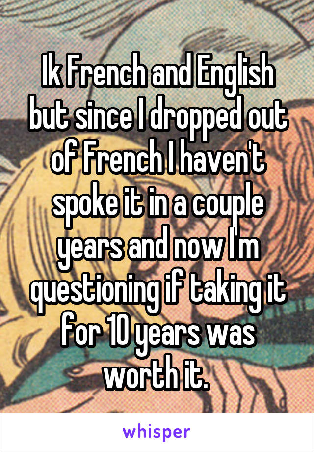 Ik French and English but since I dropped out of French I haven't spoke it in a couple years and now I'm questioning if taking it for 10 years was worth it. 