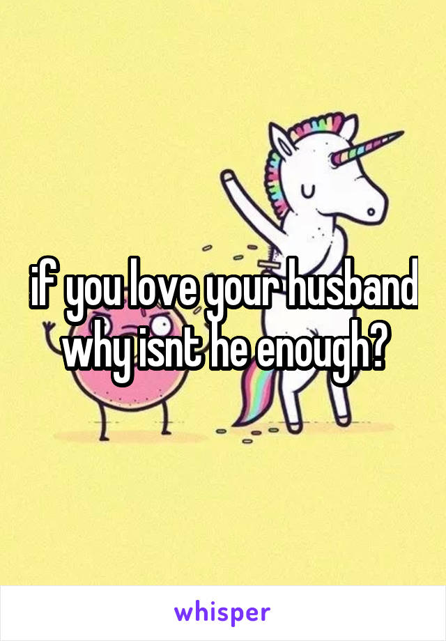 if you love your husband why isnt he enough?