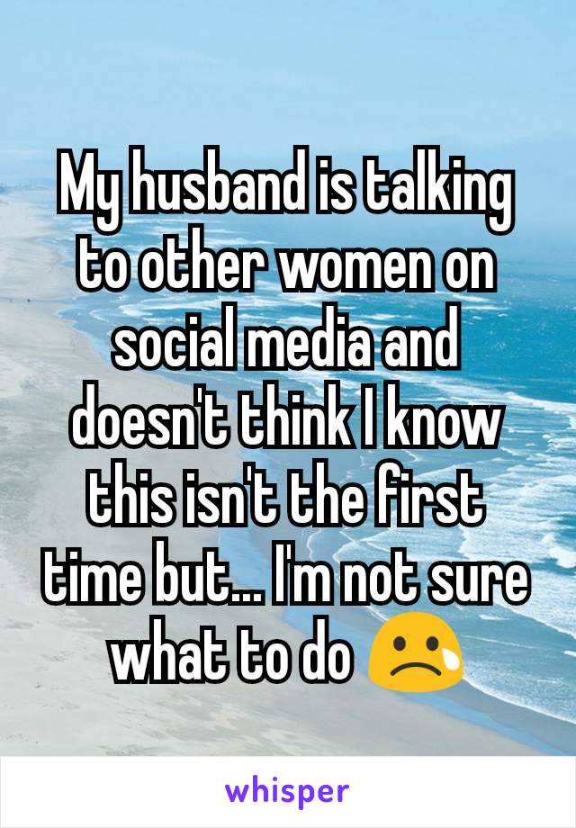 My husband is talking to other women on social media and doesn't think I know this isn't the first time but... I'm not sure what to do 😢