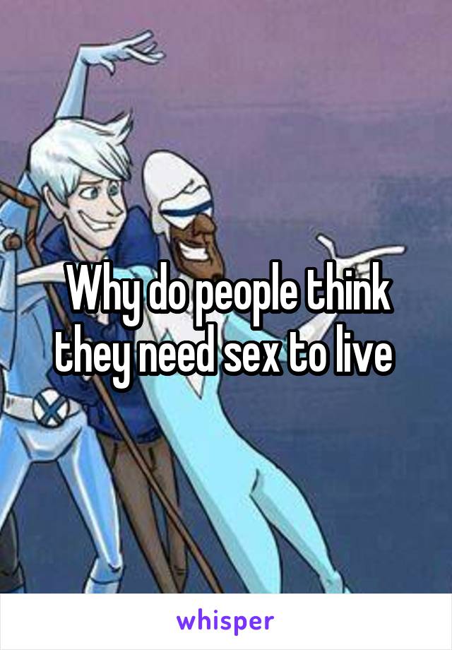 Why do people think they need sex to live 