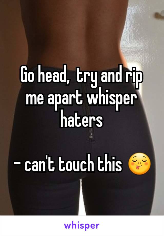 Go head,  try and rip me apart whisper haters

 - can't touch this 😋