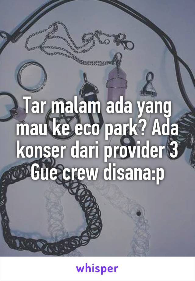 Tar malam ada yang mau ke eco park? Ada konser dari provider 3
Gue crew disana:p