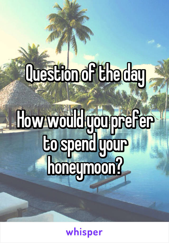 Question of the day

How would you prefer to spend your honeymoon?