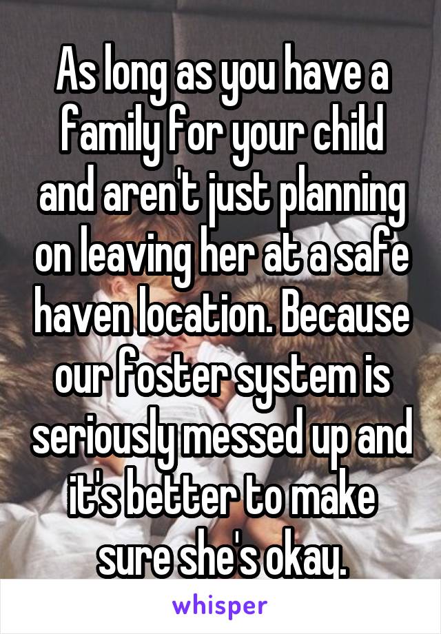 As long as you have a family for your child and aren't just planning on leaving her at a safe haven location. Because our foster system is seriously messed up and it's better to make sure she's okay.