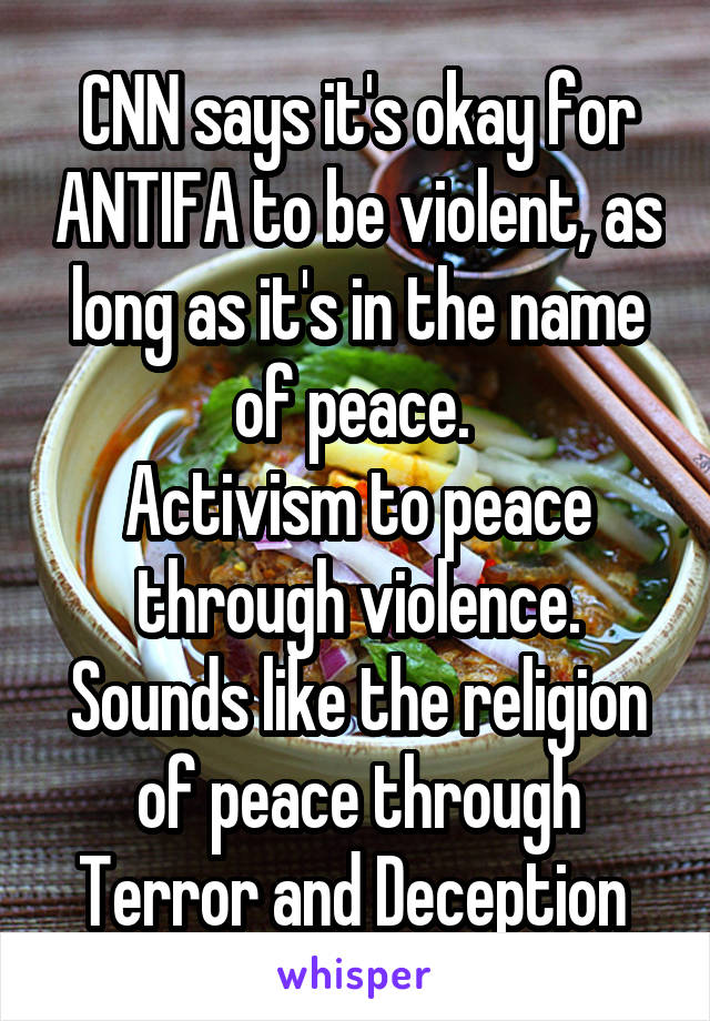 CNN says it's okay for ANTIFA to be violent, as long as it's in the name of peace. 
Activism to peace through violence. Sounds like the religion of peace through Terror and Deception 