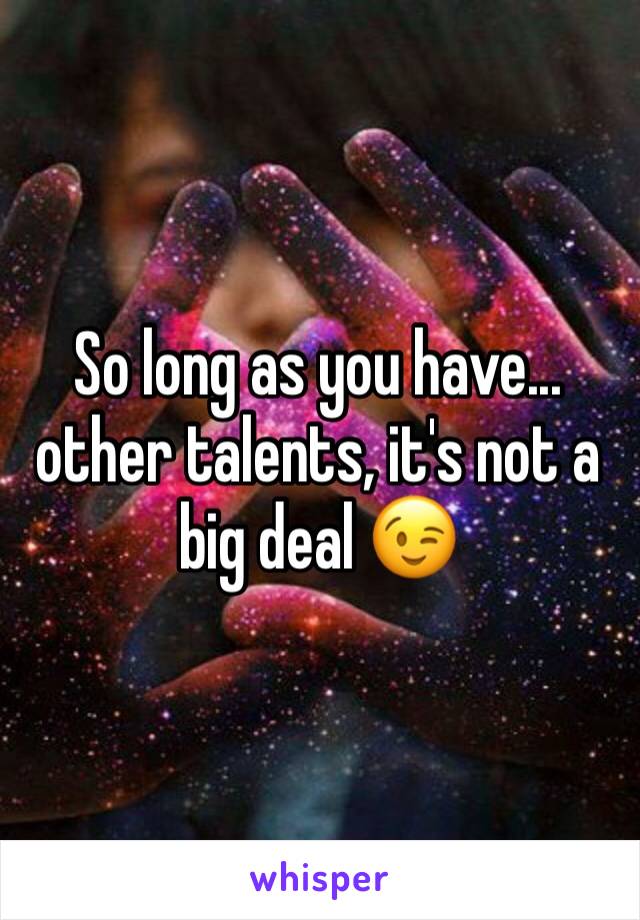 So long as you have... other talents, it's not a big deal 😉