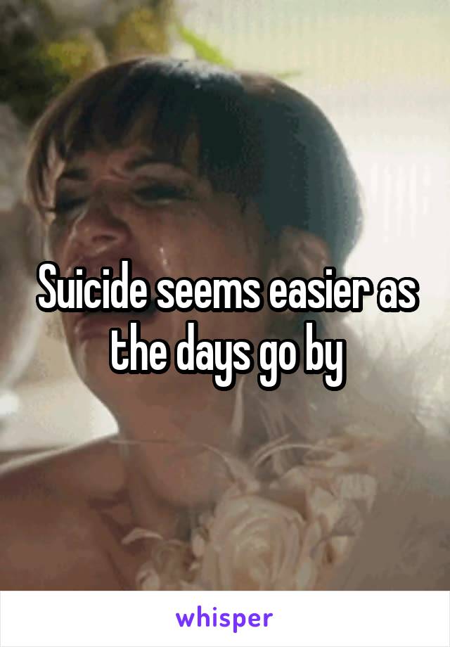 Suicide seems easier as the days go by