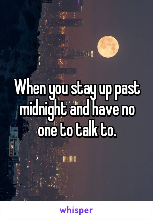 When you stay up past midnight and have no one to talk to.