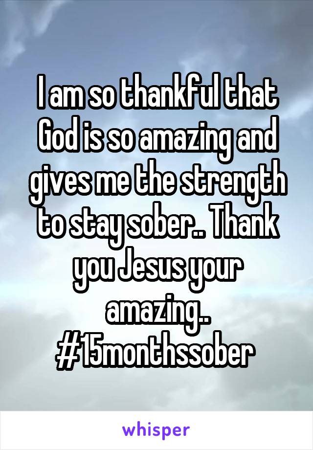 I am so thankful that God is so amazing and gives me the strength to stay sober.. Thank you Jesus your amazing.. #15monthssober 