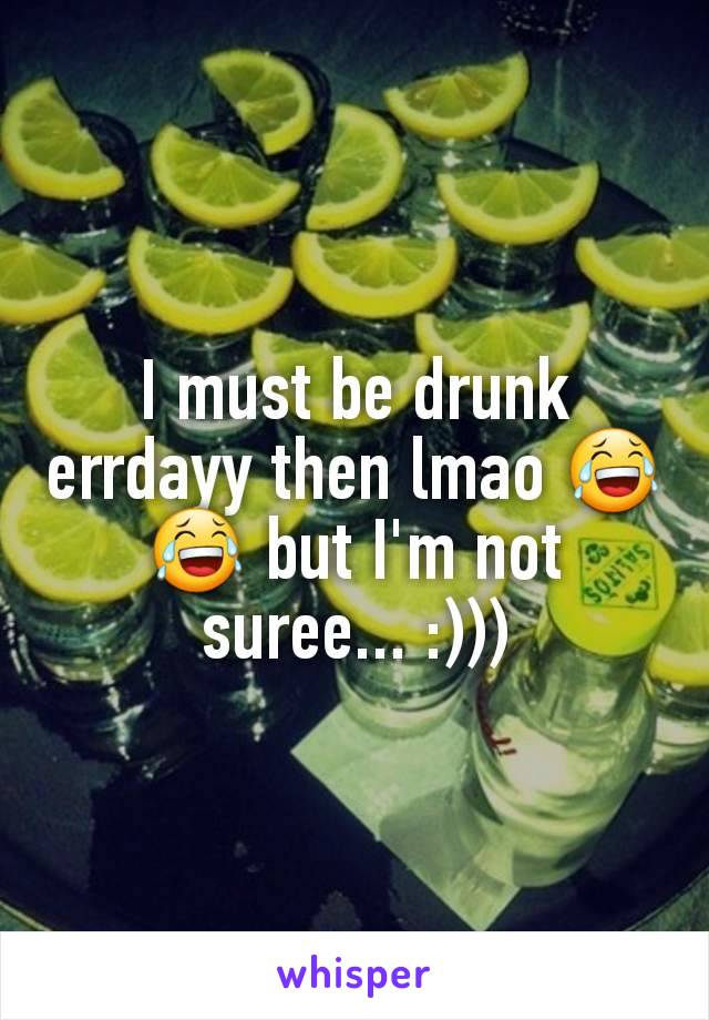 I must be drunk errdayy then lmao 😂😂 but I'm not suree... :)))