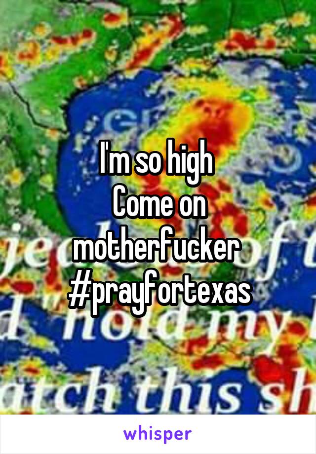 I'm so high 
Come on motherfucker 
#prayfortexas