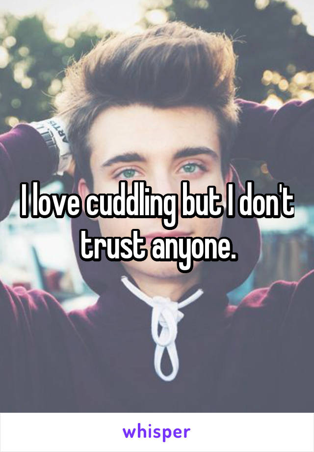 I love cuddling but I don't trust anyone.