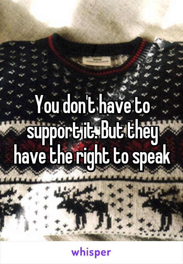 You don't have to support it. But they have the right to speak