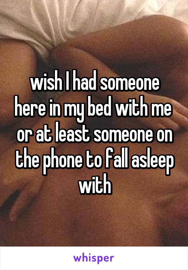 wish I had someone here in my bed with me 
or at least someone on the phone to fall asleep with