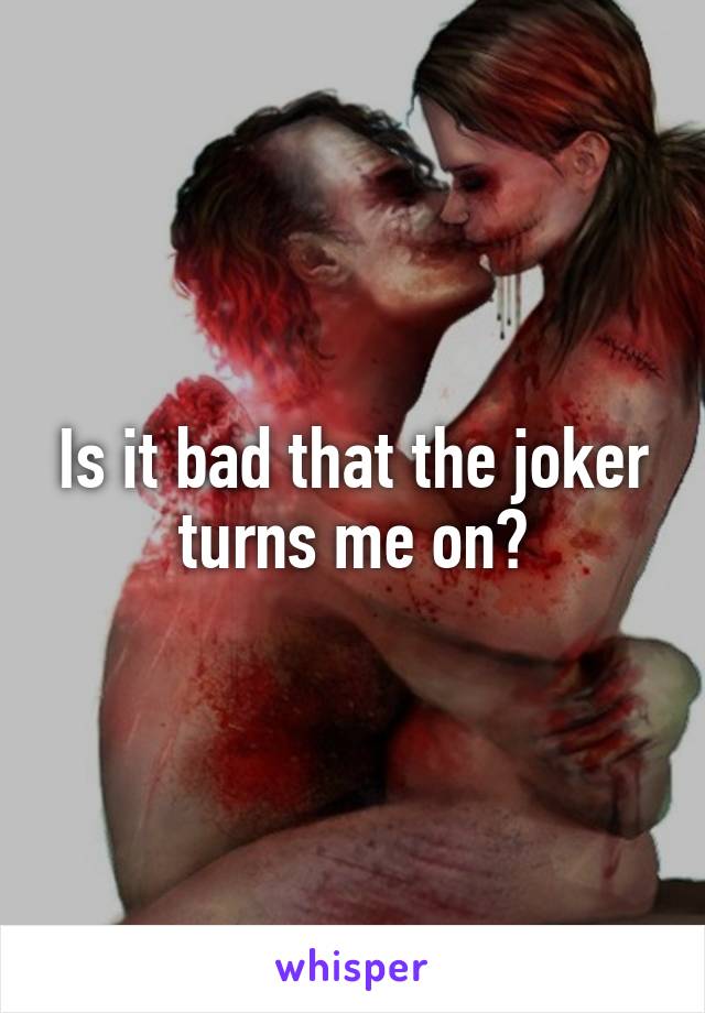 Is it bad that the joker turns me on?