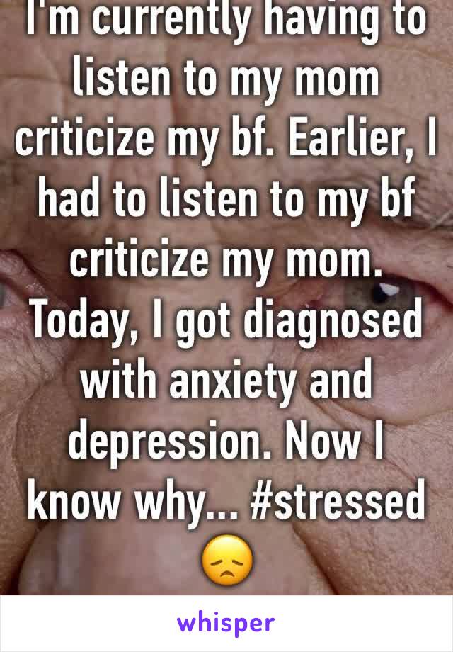 I'm currently having to listen to my mom criticize my bf. Earlier, I had to listen to my bf criticize my mom. Today, I got diagnosed with anxiety and depression. Now I know why... #stressed 😞
