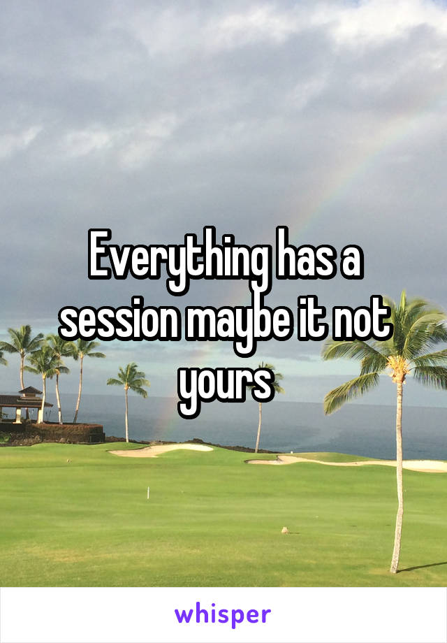 Everything has a session maybe it not yours