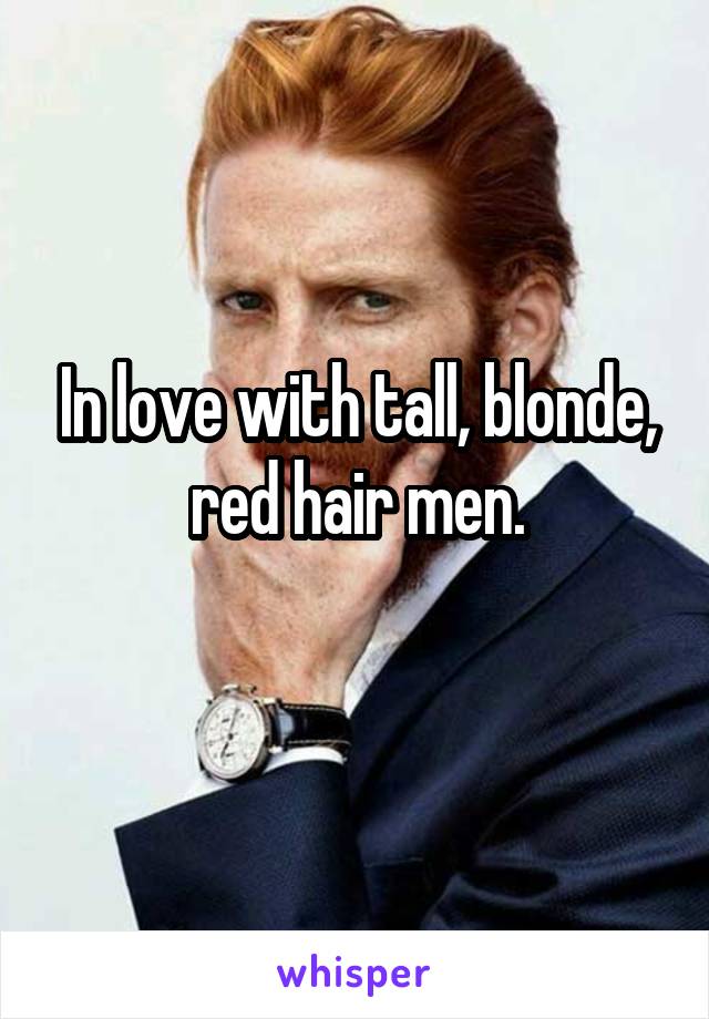 In love with tall, blonde, red hair men.
