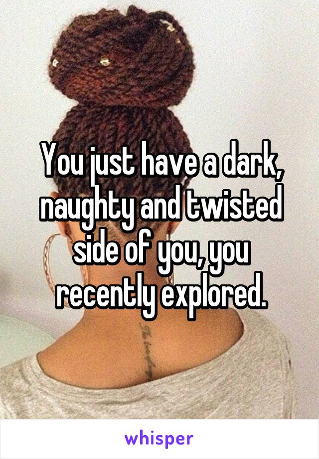 You just have a dark, naughty and twisted side of you, you recently explored.