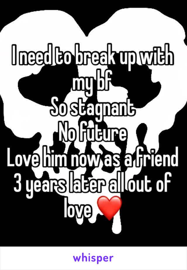 I need to break up with my bf
So stagnant 
No future 
Love him now as a friend 
3 years later all out of love ❤️ 