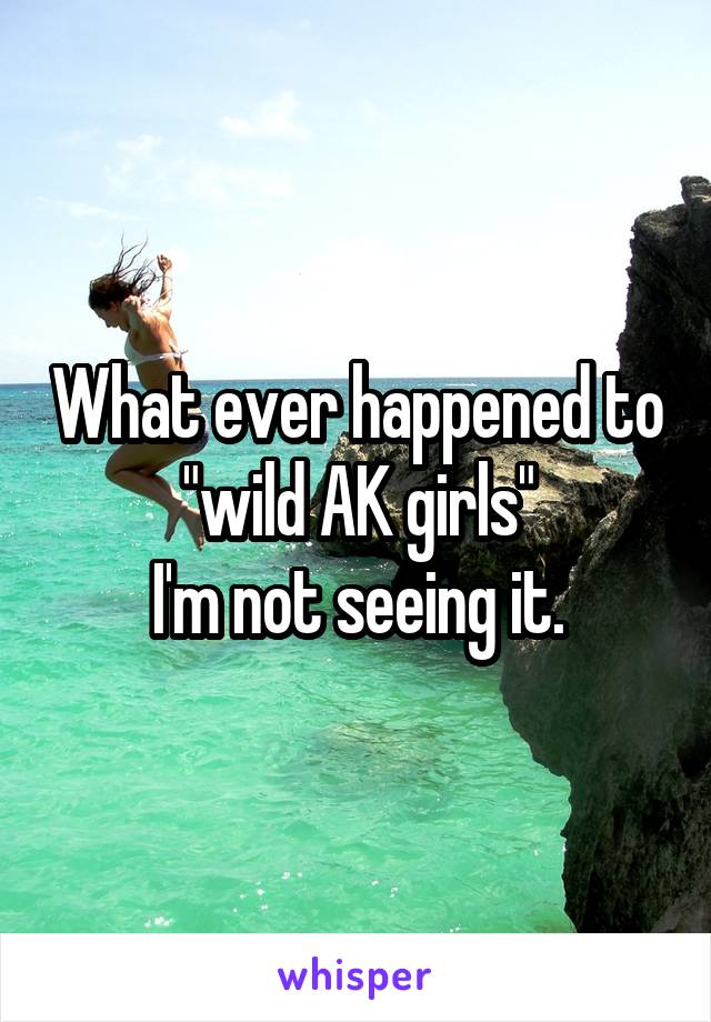 What ever happened to "wild AK girls"
I'm not seeing it.