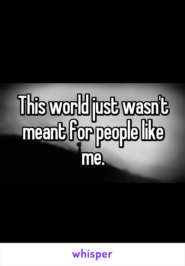 This world just wasn't meant for people like me.