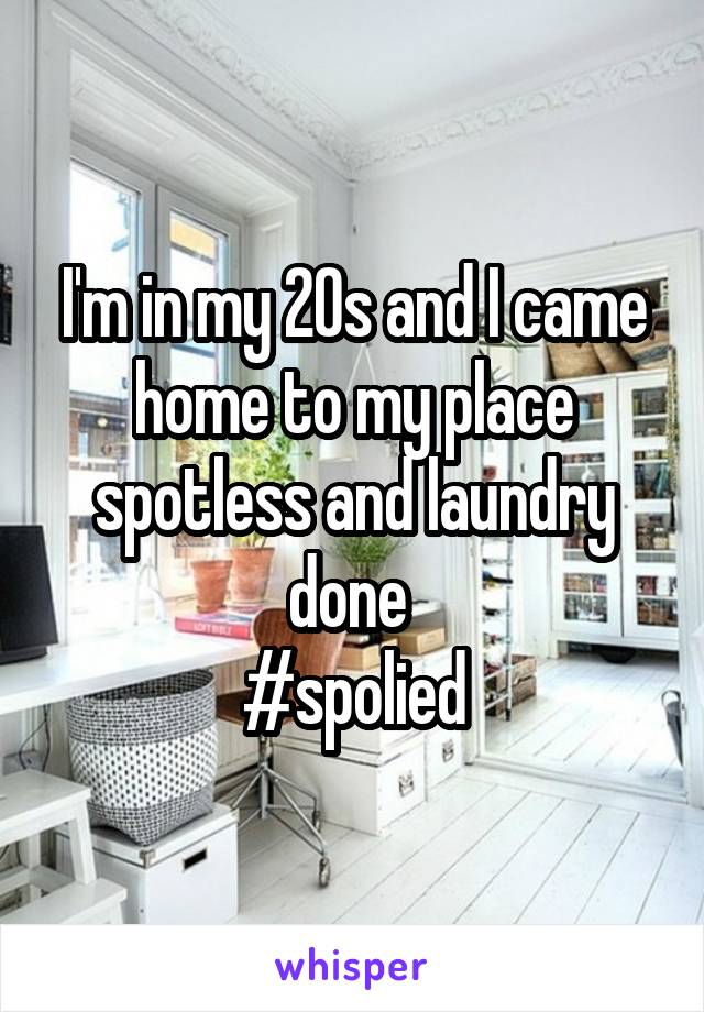 I'm in my 20s and I came home to my place spotless and laundry done 
#spolied