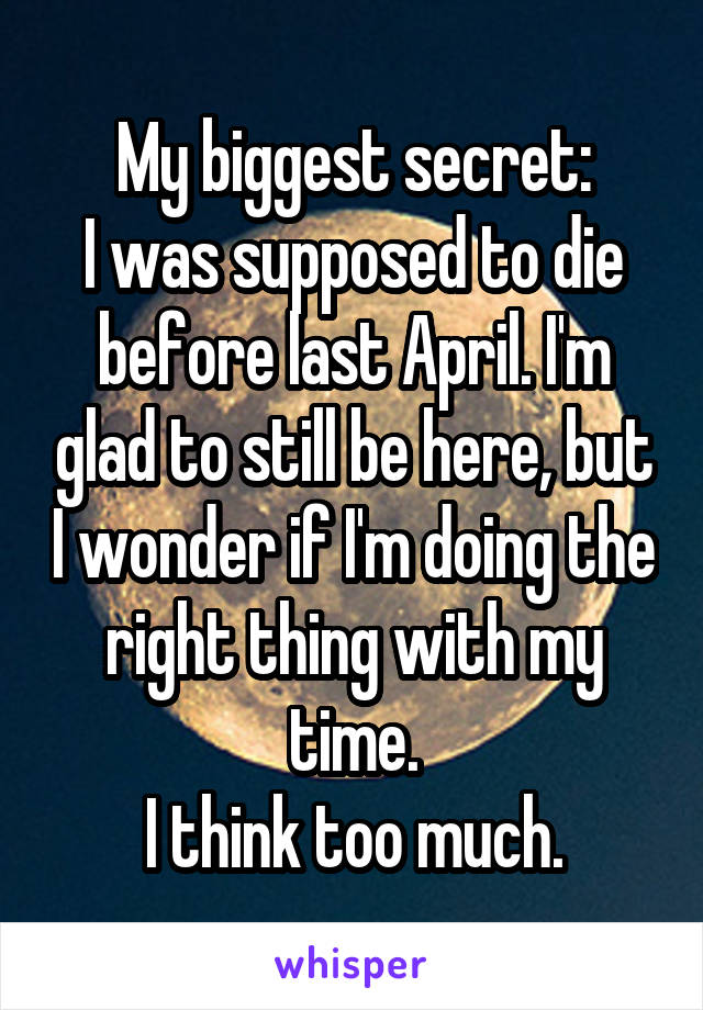 My biggest secret:
I was supposed to die before last April. I'm glad to still be here, but I wonder if I'm doing the right thing with my time.
I think too much.