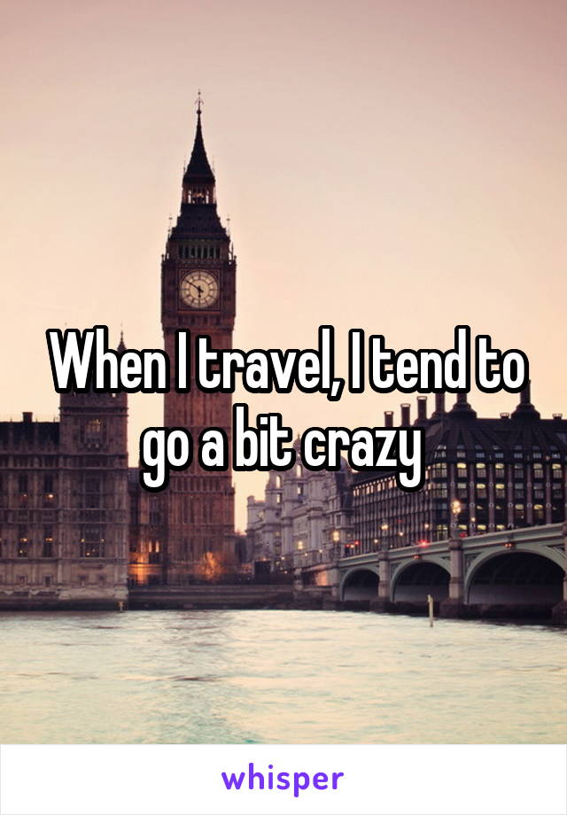 When I travel, I tend to go a bit crazy 