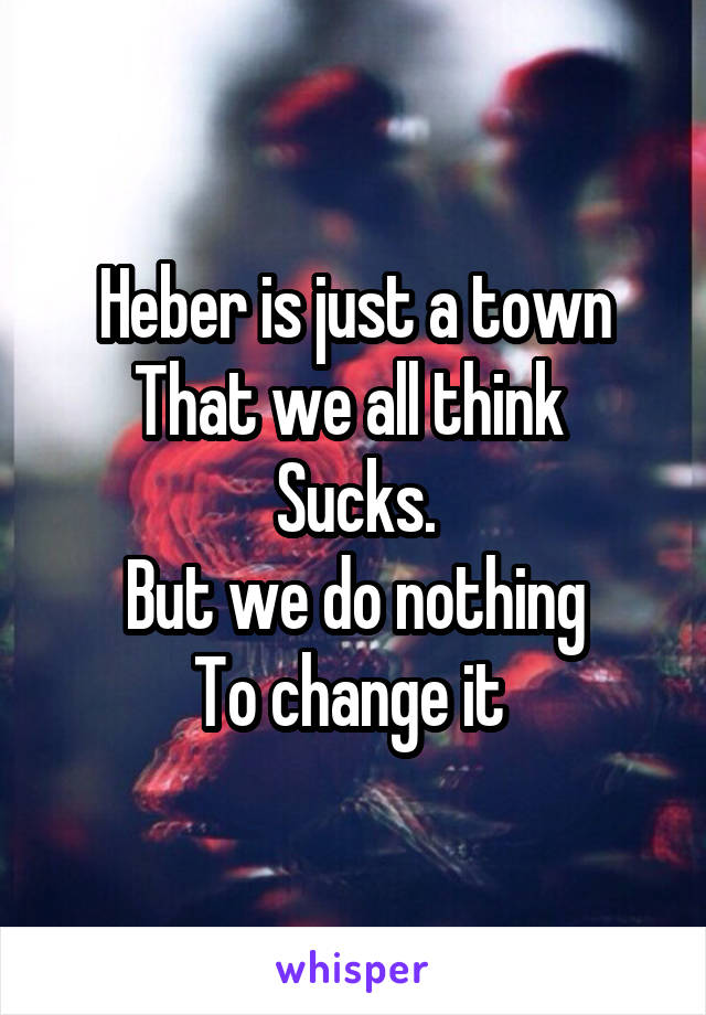 Heber is just a town
That we all think 
Sucks.
But we do nothing
To change it 