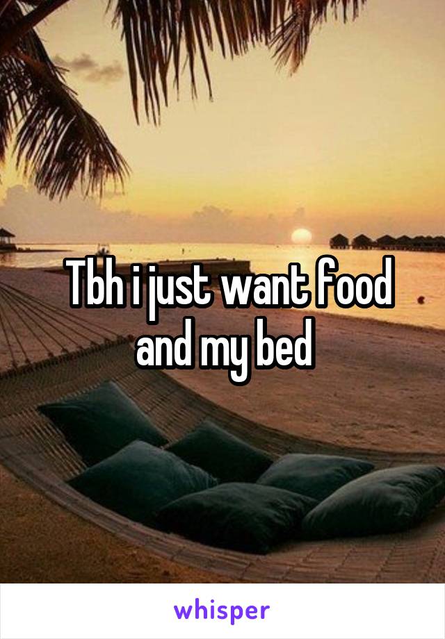  Tbh i just want food and my bed