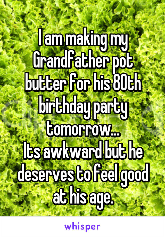 I am making my Grandfather pot butter for his 80th birthday party tomorrow...
Its awkward but he deserves to feel good at his age.