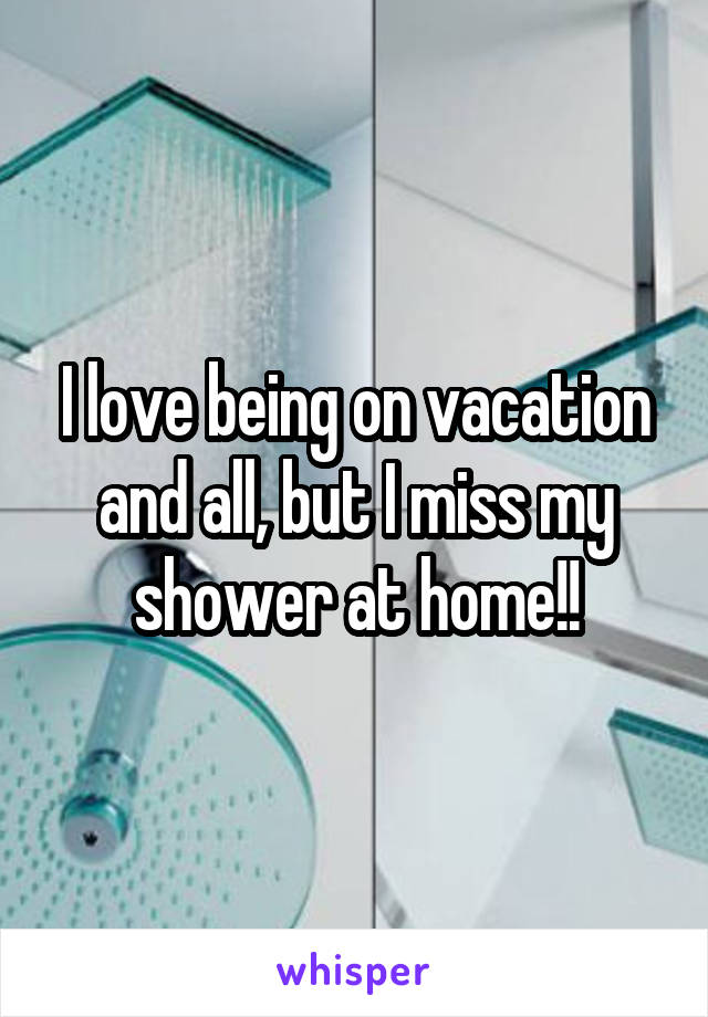 I love being on vacation and all, but I miss my shower at home!!