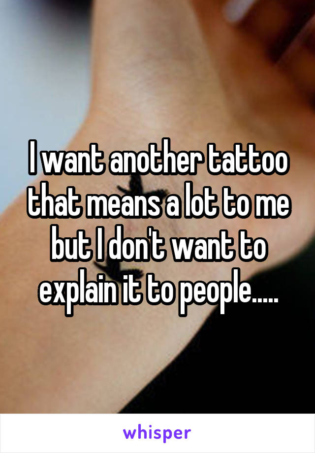 I want another tattoo that means a lot to me but I don't want to explain it to people.....