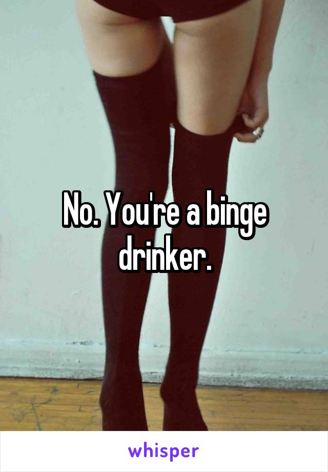 No. You're a binge drinker.