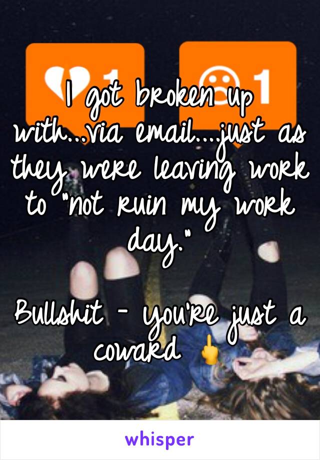 I got broken up with...via email....just as they were leaving work to "not ruin my work day."

Bullshit - you're just a coward 🖕