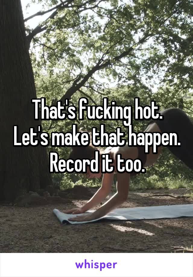 That's fucking hot. Let's make that happen. Record it too.