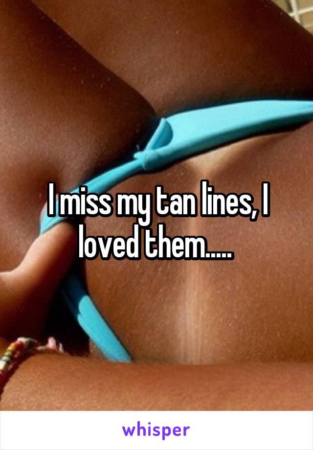 I miss my tan lines, I loved them..... 