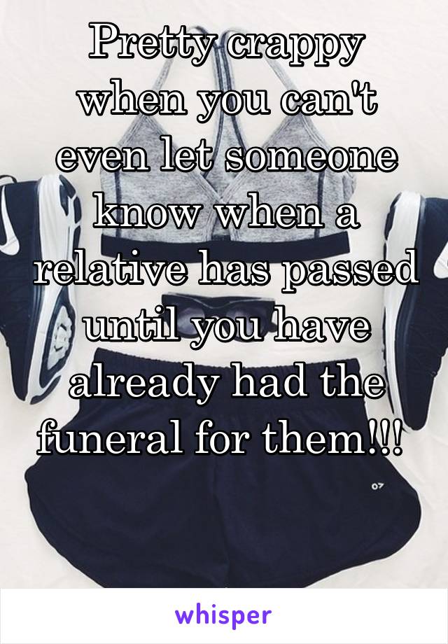 Pretty crappy when you can't even let someone know when a relative has passed until you have already had the funeral for them!!! 


25f