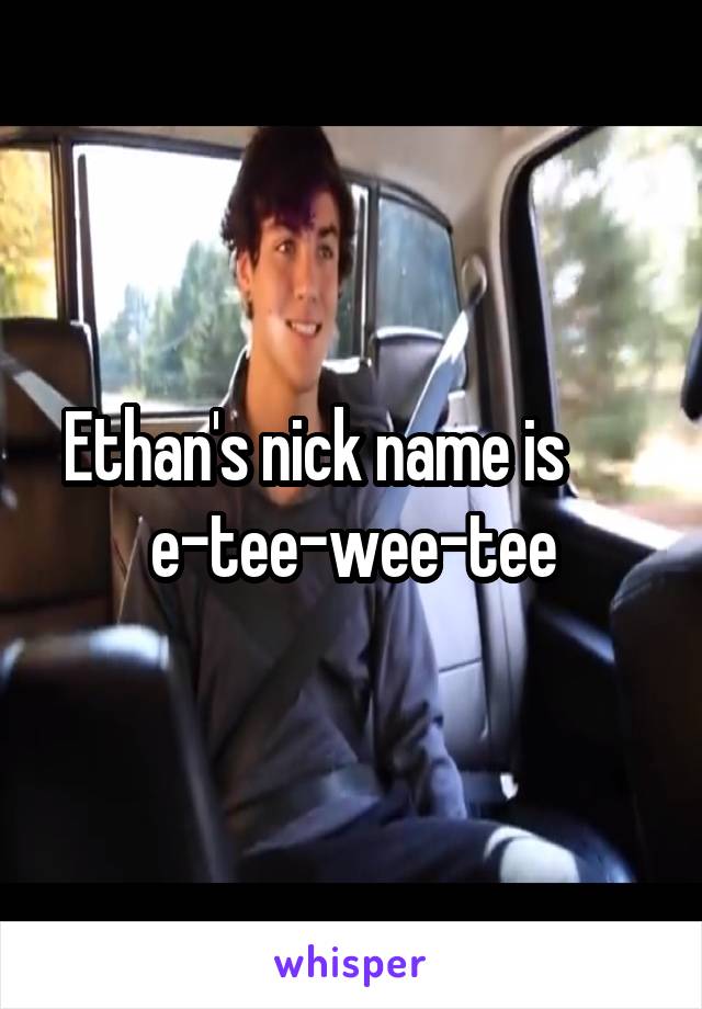 Ethan's nick name is       e-tee-wee-tee