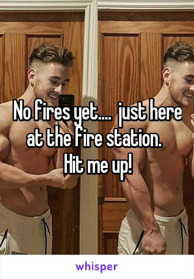 No fires yet....  just here at the fire station.  
 Hit me up! 