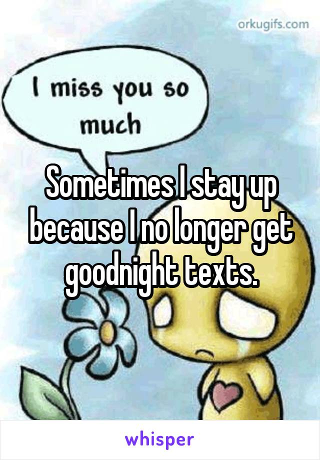 Sometimes I stay up because I no longer get goodnight texts.