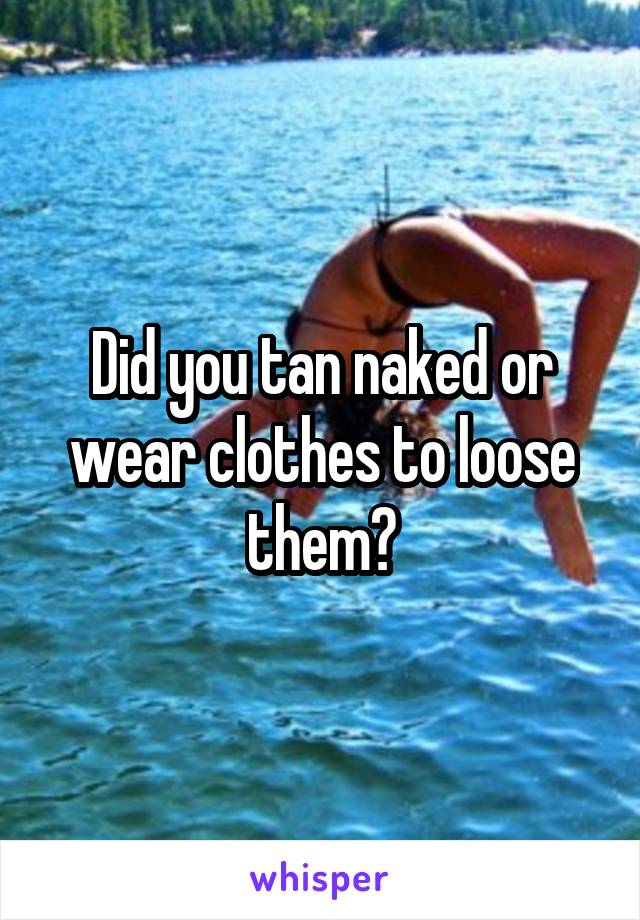 Did you tan naked or wear clothes to loose them?