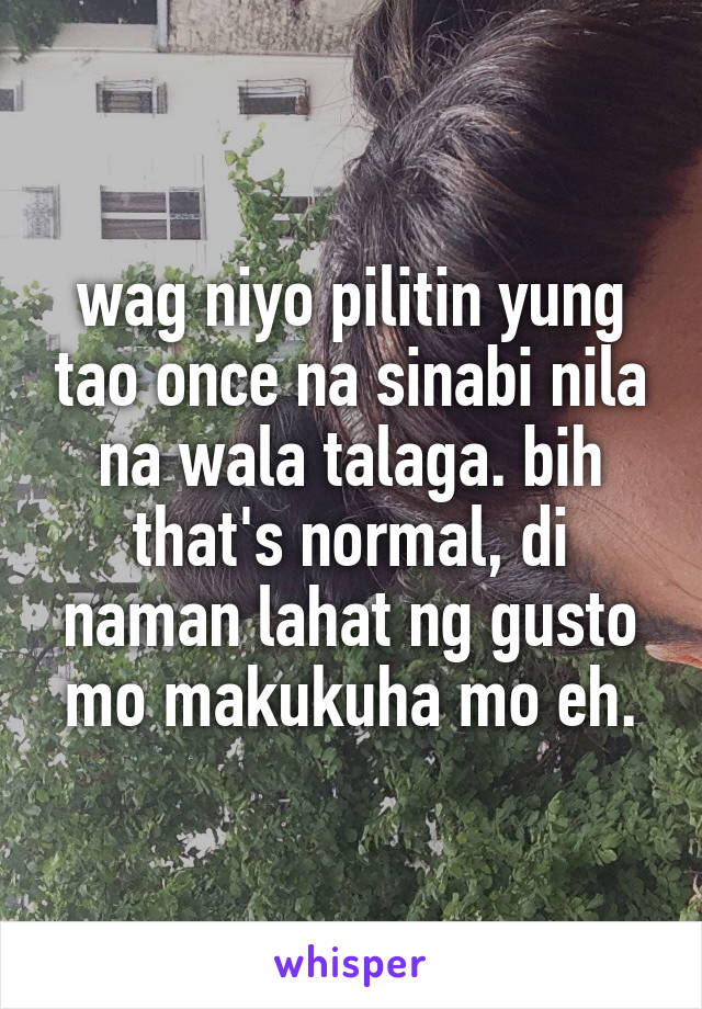 wag niyo pilitin yung tao once na sinabi nila na wala talaga. bih that's normal, di naman lahat ng gusto mo makukuha mo eh.