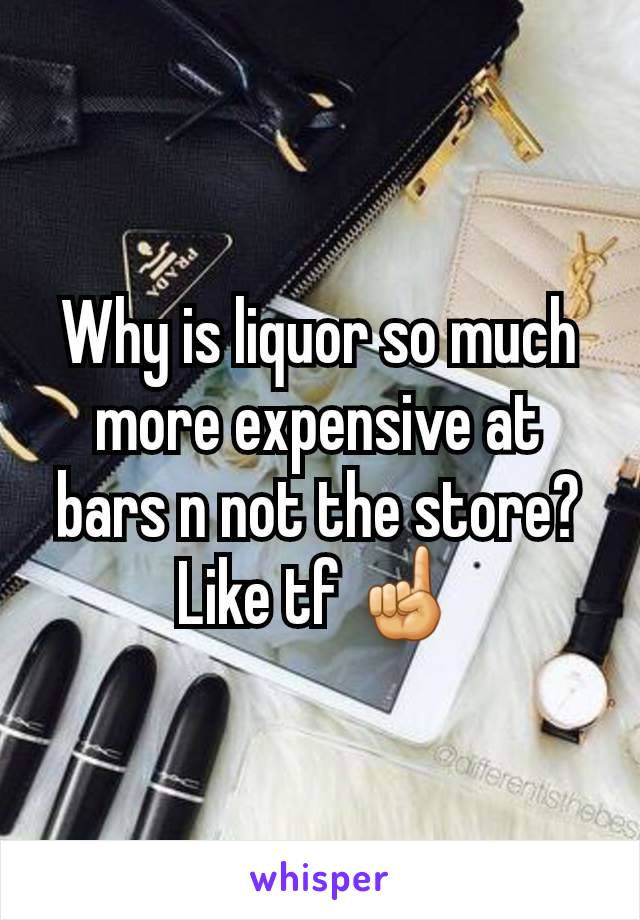 Why is liquor so much more expensive at bars n not the store? Like tf ☝️