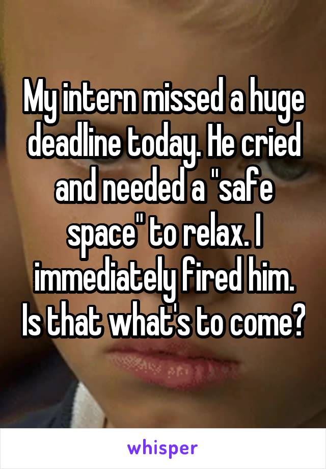 My intern missed a huge deadline today. He cried and needed a "safe space" to relax. I immediately fired him. Is that what's to come? 