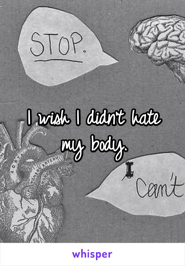 I wish I didn't hate my body.