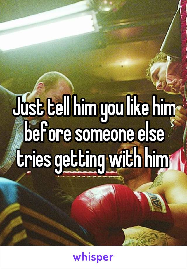 Just tell him you like him before someone else tries getting with him 