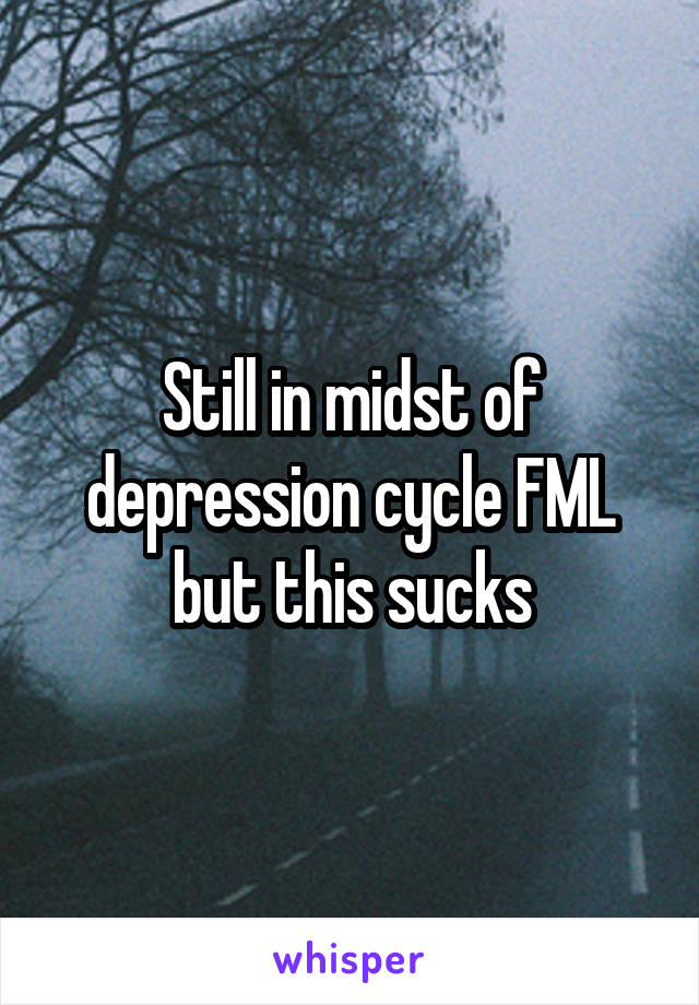 Still in midst of depression cycle FML but this sucks