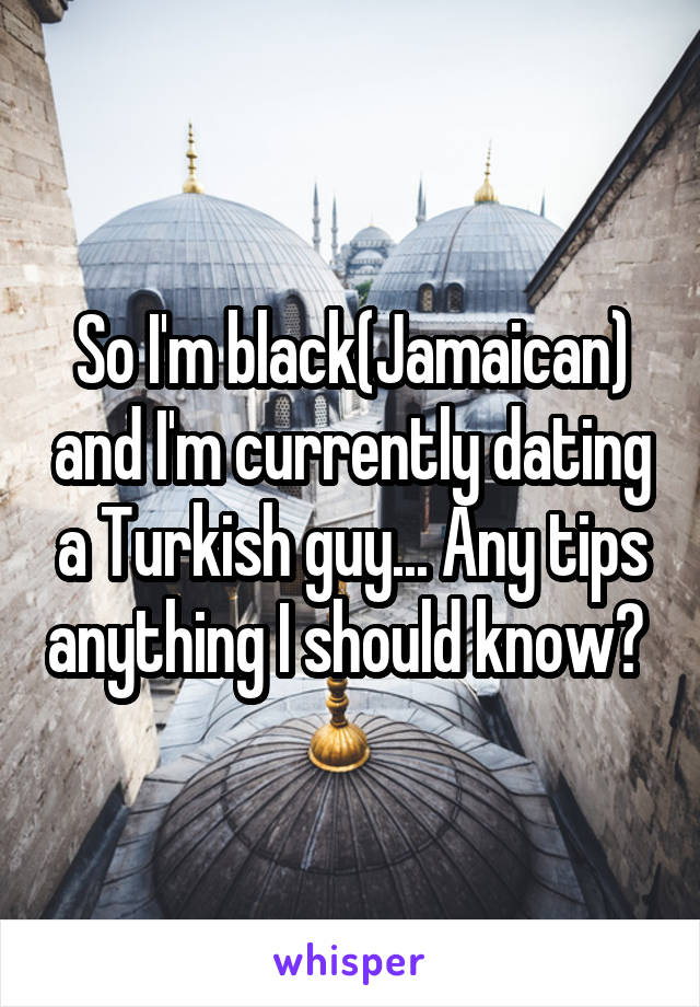 So I'm black(Jamaican) and I'm currently dating a Turkish guy... Any tips anything I should know? 